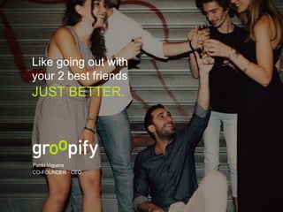 Like going out with
your 2 best friends
Pablo Viguera
CO-FOUNDER · CEO
JUST BETTER.
 