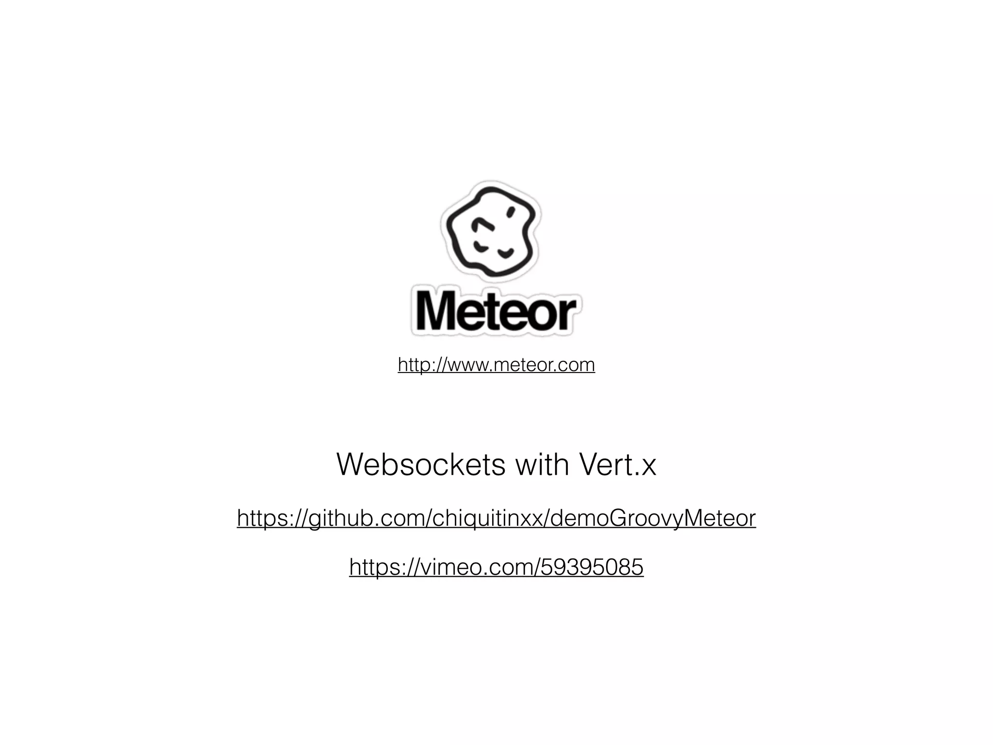Websockets with Vert.x
https://github.com/chiquitinxx/demoGroovyMeteor
http://www.meteor.com
https://vimeo.com/59395085
 