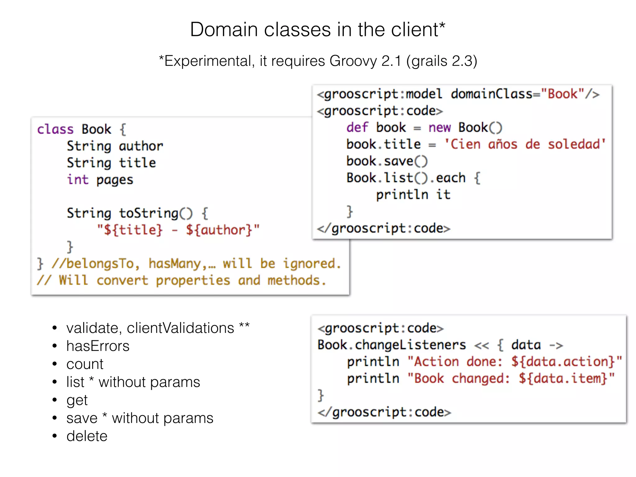 Domain classes in the client*
*Experimental, it requires Groovy 2.1 (grails 2.3)
• validate, clientValidations **
• hasErrors
• count
• list * without params
• get
• save * without params
• delete
 
