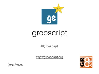 grooscript
@grooscript
http://grooscript.org
Jorge Franco
0.5
 