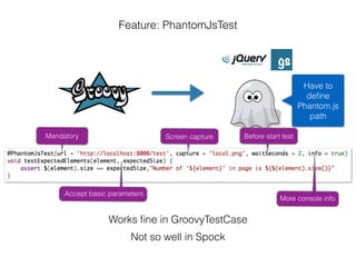 Mandatory Screen capture Before start test
More console info
Accept basic parameters
Works ﬁne in GroovyTestCase
Not so well in Spock
Have to
deﬁne
Phantom.js
path
Feature: PhantomJsTest
 