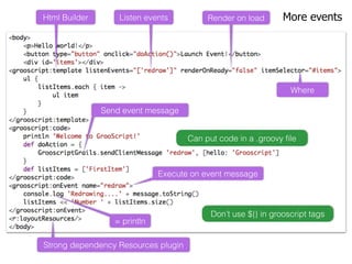 More eventsHtml Builder
Where
Listen events Render on load
Send event message
= println
Execute on event message
Don’t use ${} in grooscript tags
Strong dependency Resources plugin
Can put code in a .groovy ﬁle
 