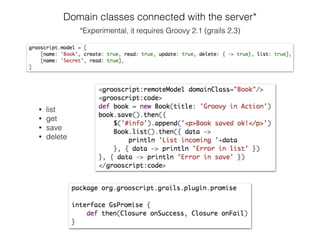 Domain classes connected with the server*
*Experimental, it requires Groovy 2.1 (grails 2.3)
• list
• get
• save
• delete
 