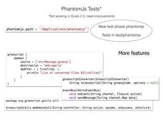 PhantomJs Tests*
*Not working in Grails 2.3, need improvements
New test phase phantomjs
Tests in test/phantomjs
More features
 