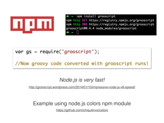 Example using node.js colors npm module
Node.js is very fast!
http://grooscript.wordpress.com/2014/01/10/impressive-node-js-v8-speed/
https://github.com/chiquitinxx/colors
 