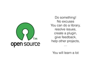 Do something!
No excuses
You can do a library,
resolve issues,
create a plugin,
give feedback,
help other projects,
…
!
You will learn a lot
 