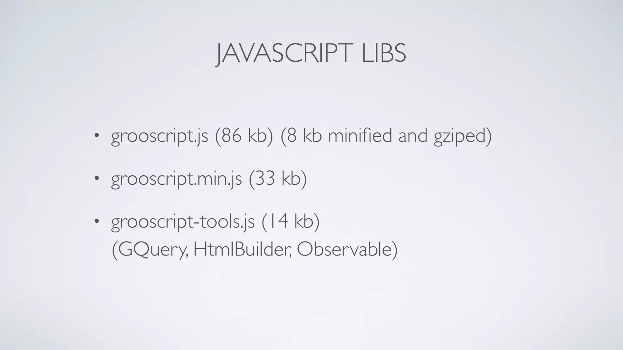 JAVASCRIPT LIBS
• grooscript.js (86 kb) (8 kb miniﬁed and gziped)
• grooscript.min.js (33 kb)
• grooscript-tools.js (14 kb)
(GQuery, HtmlBuilder, Observable)
 