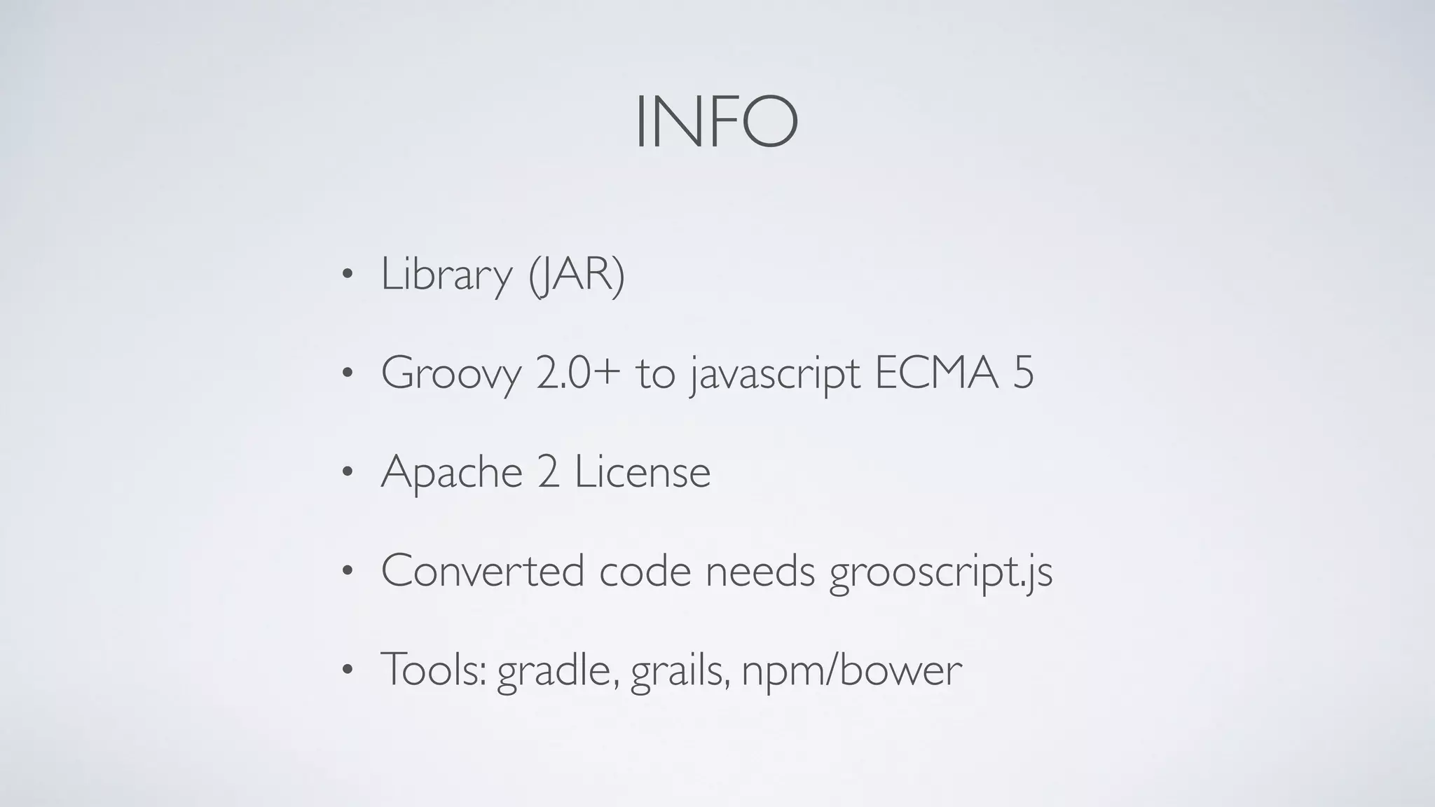 INFO
• Library (JAR)
• Groovy 2.0+ to javascript ECMA 5
• Apache 2 License
• Converted code needs grooscript.js
• Tools: gradle, grails, npm/bower
 
