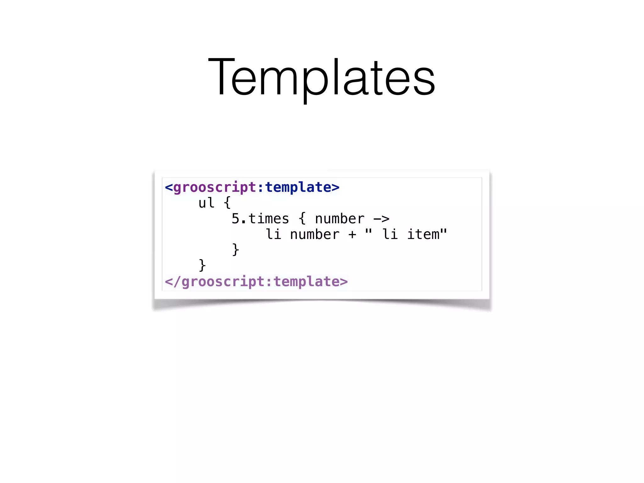 Templates
<grooscript:template> 
ul { 
5.times { number -> 
li number + " li item" 
} 
} 
</grooscript:template>
 
