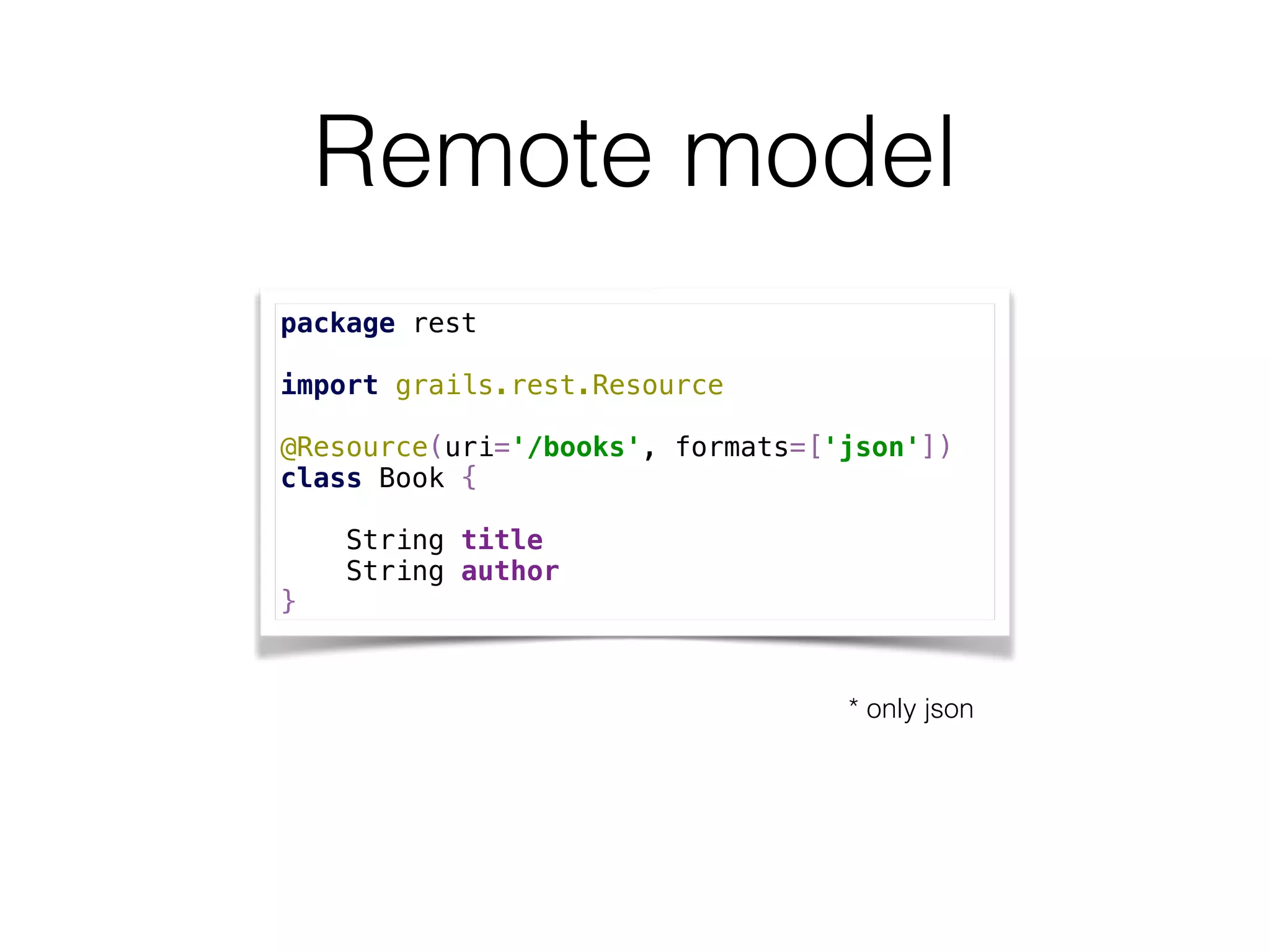 Remote model
package rest
import grails.rest.Resource 
 
@Resource(uri='/books', formats=['json']) 
class Book { 
 
String title 
String author 
}
* only json
 