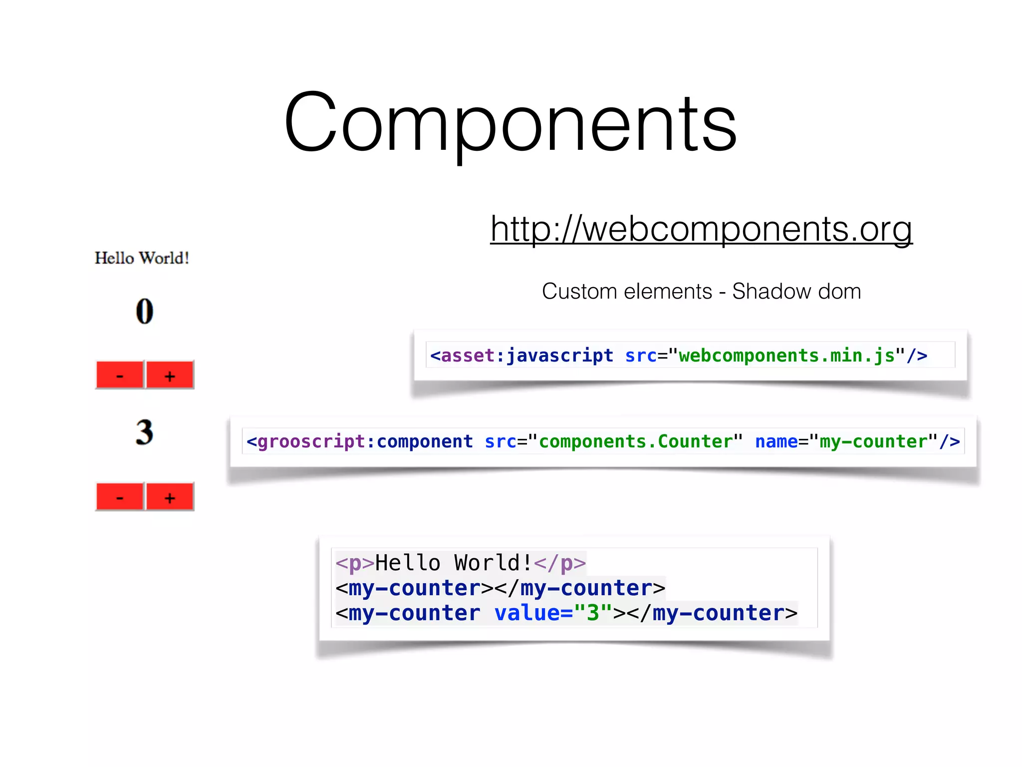 Components
http://webcomponents.org
<asset:javascript src="webcomponents.min.js"/>
Custom elements - Shadow dom
<grooscript:component src="components.Counter" name="my-counter"/>
<p>Hello World!</p> 
<my-counter></my-counter> 
<my-counter value="3"></my-counter>
 