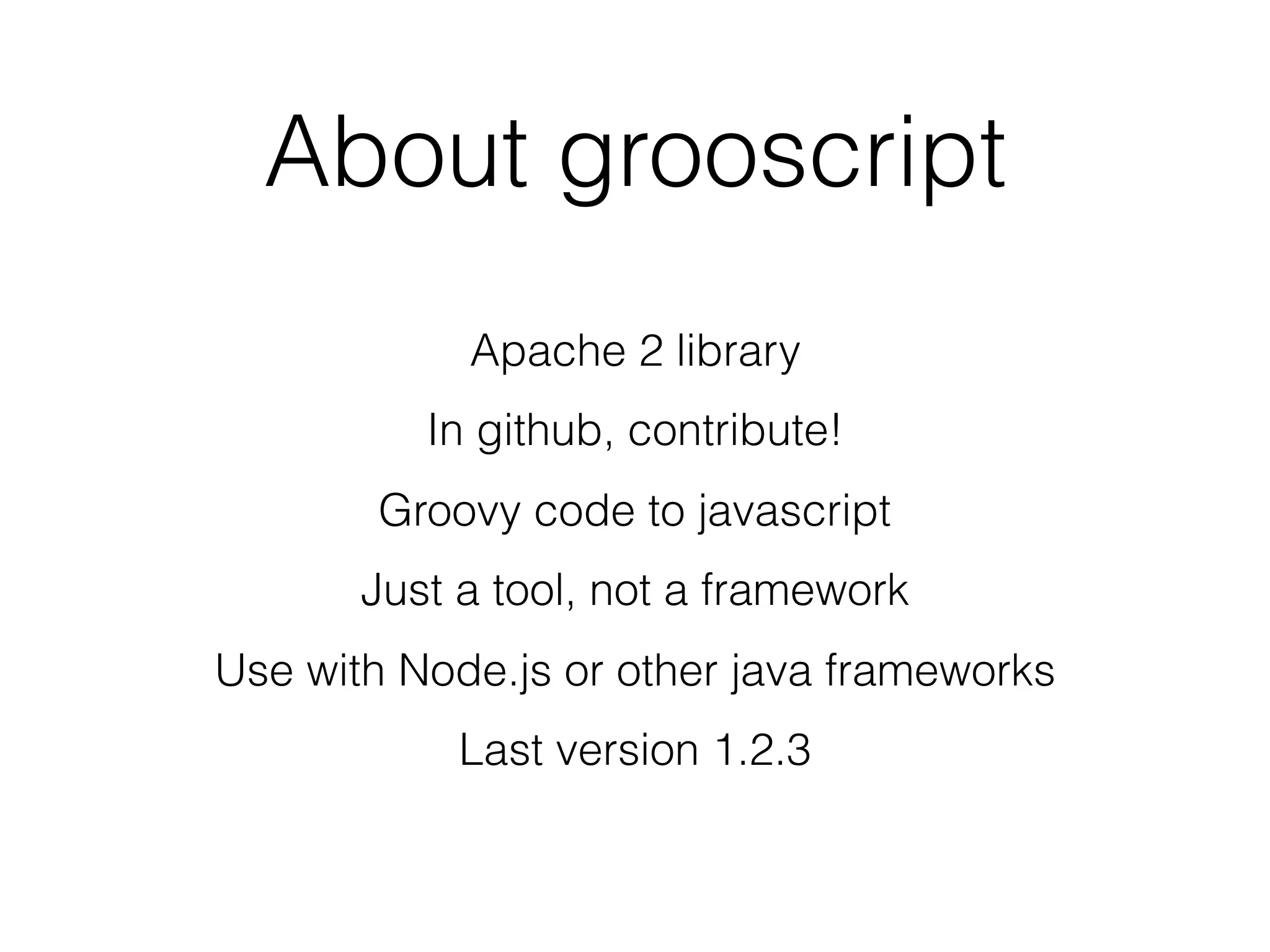 About grooscript
Apache 2 library
In github, contribute!
Groovy code to javascript
Just a tool, not a framework
Use with Node.js or other java frameworks
Last version 1.2.3
 