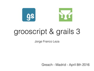 grooscript & grails 3
Jorge Franco Leza
Greach - Madrid - April 8th 2016
 
