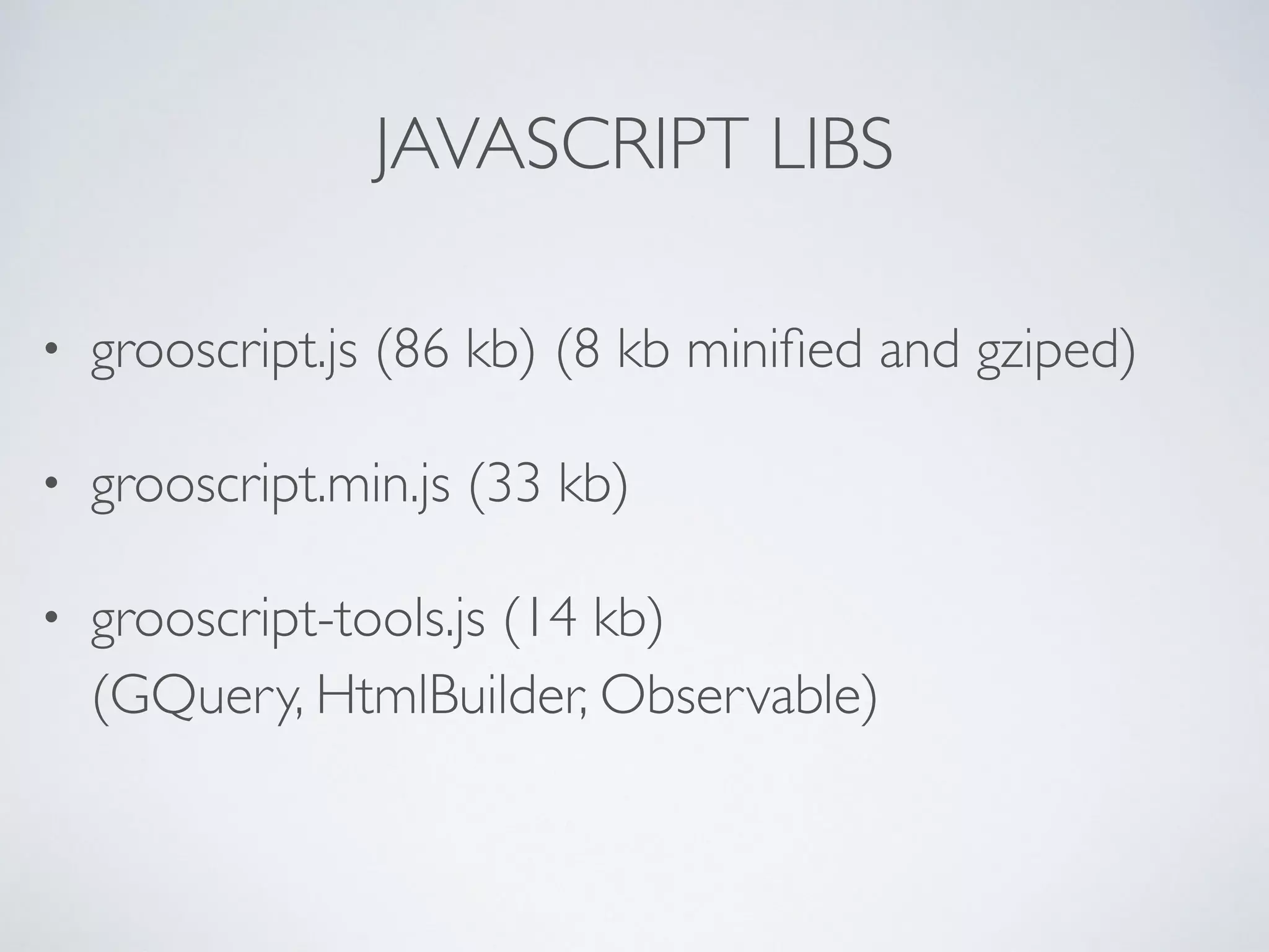 JAVASCRIPT LIBS
• grooscript.js (86 kb) (8 kb miniﬁed and gziped)
• grooscript.min.js (33 kb)
• grooscript-tools.js (14 kb)
(GQuery, HtmlBuilder, Observable)
 