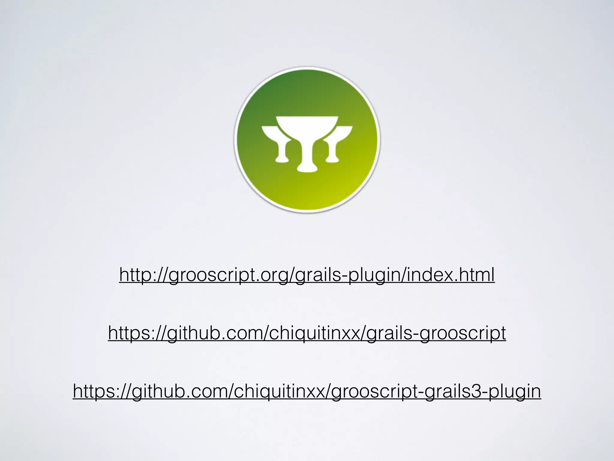 http://grooscript.org/grails-plugin/index.html
https://github.com/chiquitinxx/grails-grooscript
https://github.com/chiquitinxx/grooscript-grails3-plugin
 