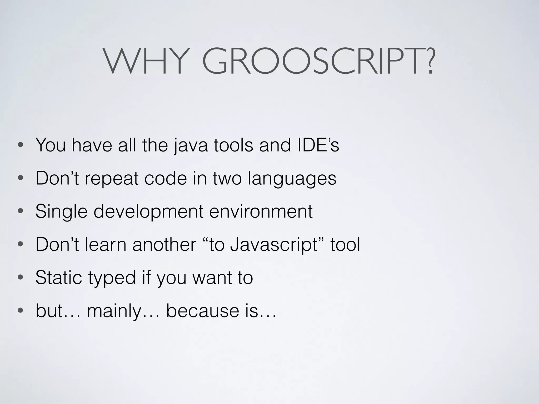 WHY GROOSCRIPT?
• You have all the java tools and IDE’s
• Don’t repeat code in two languages
• Single development environment
• Don’t learn another “to Javascript” tool
• Static typed if you want to
• but… mainly… because is…
 