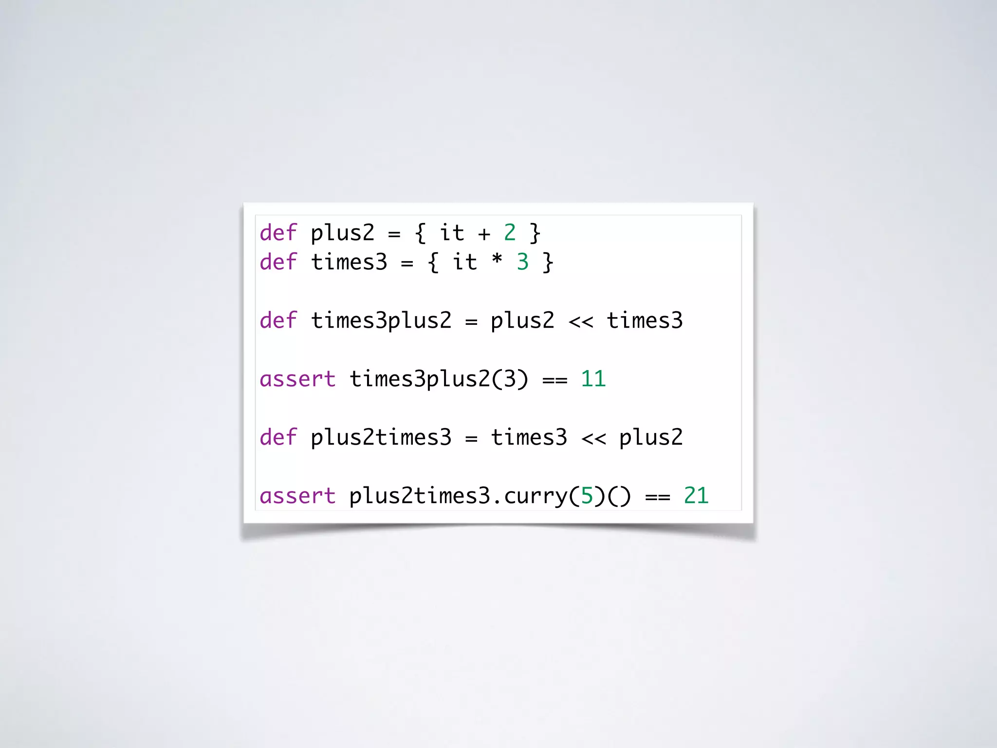 def plus2 = { it + 2 }
def times3 = { it * 3 }
def times3plus2 = plus2 << times3
assert times3plus2(3) == 11
def plus2times3 = times3 << plus2
assert plus2times3.curry(5)() == 21
 