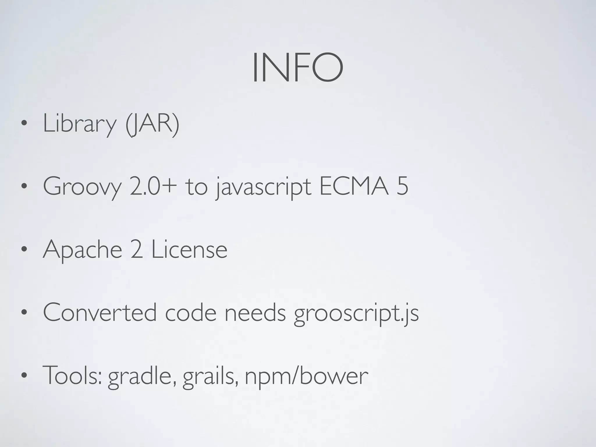 INFO
• Library (JAR)
• Groovy 2.0+ to javascript ECMA 5
• Apache 2 License
• Converted code needs grooscript.js
• Tools: gradle, grails, npm/bower
 