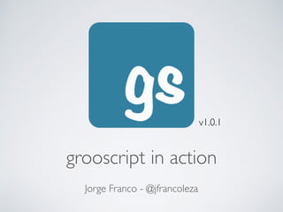 grooscript in action
Jorge Franco - @jfrancoleza
v1.0.1
 