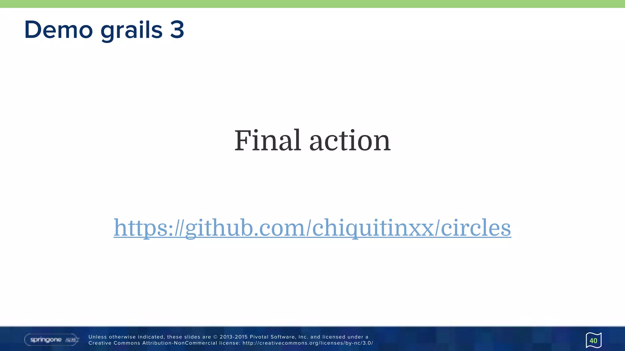 Unless otherwise indicated, these slides are © 2013-2015 Pivotal Software, Inc. and licensed under a 
Creative Commons Attribution-NonCommercial license: http://creativecommons.org/licenses/by-nc/3.0/
Demo grails 3
40
Final action
https://github.com/chiquitinxx/circles
 