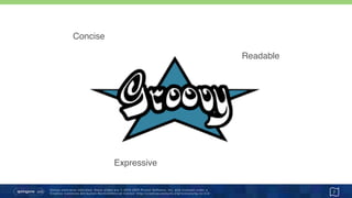 Unless otherwise indicated, these slides are © 2013-2015 Pivotal Software, Inc. and licensed under a 
Creative Commons Attribution-NonCommercial license: http://creativecommons.org/licenses/by-nc/3.0/
Groovy
7
Readable
Concise
Expressive
 