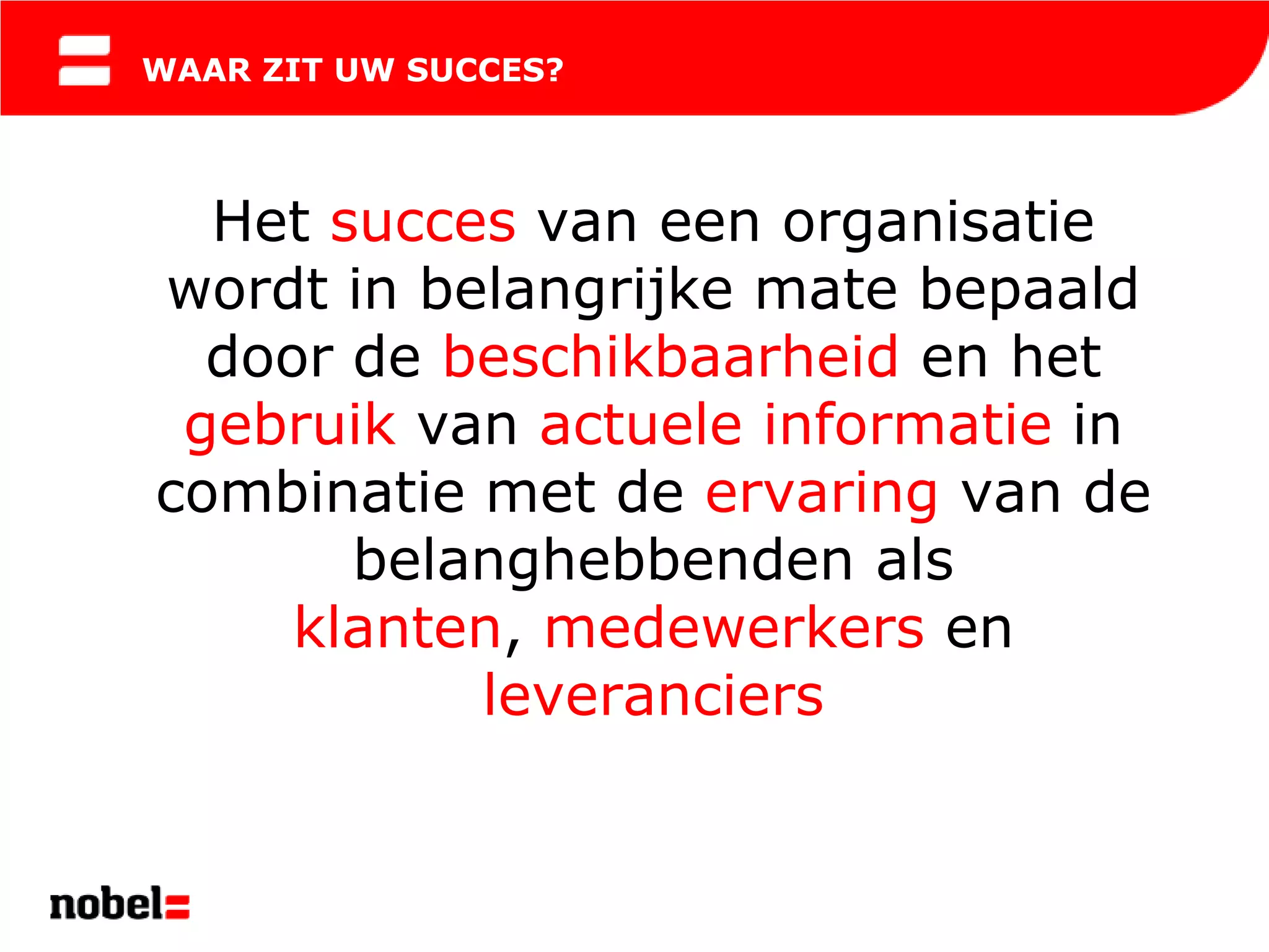 WAAR ZIT UW SUCCES?




  Het succes van een organisatie
wordt in belangrijke mate bepaald
  door de beschikbaarheid en het
 gebruik van actuele informatie in
combinatie met de ervaring van de
       belanghebbenden als
     klanten, medewerkers en
           leveranciers
 