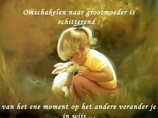 Omschakelen naar grootmoeder is
               schitterend :




van het ene moment op het andere verander je
 