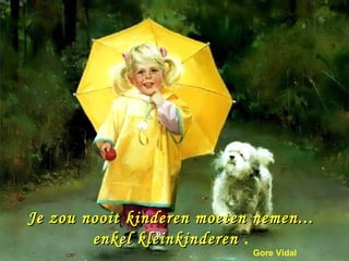 Je zou nooit kinderen moeten nemen...
        enkel kleinkinderen .
                             Gore Vidal
 