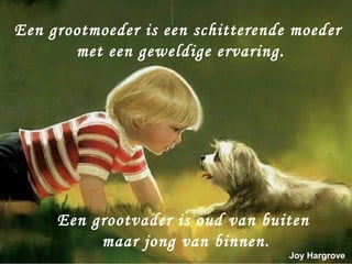 Een grootmoeder is een schitterende moeder
       met een geweldige ervaring.




     Een grootvader is oud van buiten
          maar jong van binnen.
                                   Joy Hargrove
 