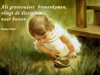 Als grootouders binnenkomen,
vliegt de discipline
naar buiten.
Ogden Nash
 