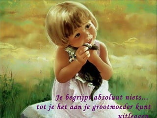 Je begrijpt absoluut niets...
tot je het aan je grootmoeder kunt
 