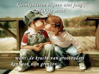 Kleinkinderen blijven niet jong ,
          gelukkig maar,




  want de kracht van grootouders
kent ook zijn grenzen.
                                   Gene Perret
 