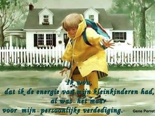 Ik wou,
dat ik de energie van mijn kleinkinderen had,
              al was het maar
voor mijn persoonlijke verdediging. Gene Perret
 