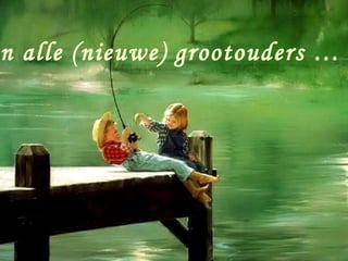 n alle (nieuwe) grootouders …
 