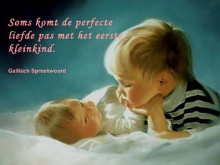 Soms komt de perfecte
liefde pas met het eerste
kleinkind.
Gallisch Spreekwoord
 
