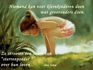Niemand kan voor kleinkinderen doen
                  wat grootouders doen.




Ze strooien een soort van
“sterrenpoeder “
over hun leven .      Alex Haley
 