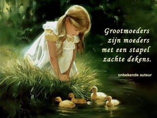 Grootmoeders
 zijn moeders
met een stapel
zachte dekens.
    onbekende auteur
 