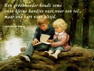 Een grootmoeder houdt soms
onze kleine handjes vast,voor een tel ,
maar ons hart voor altijd.
onbekende auteur
 