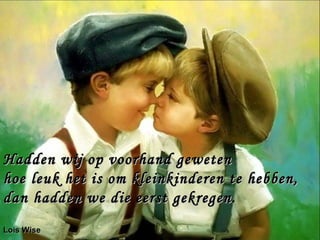 Hadden wij op voorhand geweten
hoe leuk het is om kleinkinderen te hebben,
dan hadden we die eerst gekregen.
Lois Wise
 