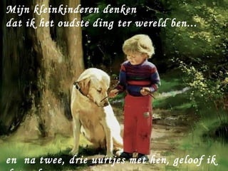 Mijn kleinkinderen denken
dat ik het oudste ding ter wereld ben...




en na twee, drie uurtjes met hen, geloof ik
 