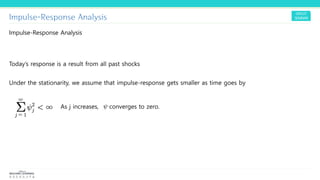 Impulse-Response Analysis
Impulse-Response Analysis
Today’s response is a result from all past shocks
Under the stationarity, we assume that impulse-response gets smaller as time goes by
As j increases, converges to zero.
 