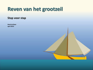 Reven van het grootzeil
Stap voor stap
Henk de Boer
april 2013
 