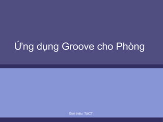 Ứng dụng Groove cho Phòng Giới thiệu: TàiCT 