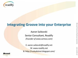 Integrating Groove into your Enterprise Aaron Saikovski Senior Consultant, Readify (Founder of www.ozmoss.com) E: aaron.saikovski@readify.net W: www.readify.net B: http://ruskydotnet.blogspot.com/ 