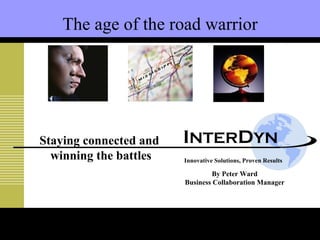 Innovative Solutions, Proven Results By Peter Ward Business Collaboration Manager The age of the road warrior Staying connected and winning the battles I NTER D YN 