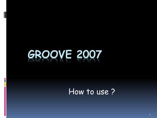 GROOVE 2007
How to use ?
1

 