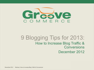 9 Blogging Tips for 2013:
                                                     How to Increase Blog Traffic &
                                                                      Conversions
                                                                  December 2012



December 2012   Webinar | How to Increase Blog Traffic & Conversions
 