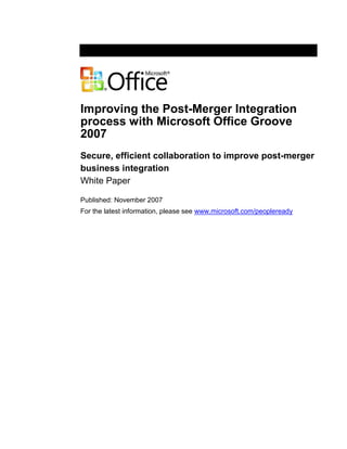 Improving the Post-Merger Integration
process with Microsoft Office Groove
2007
Secure, efficient collaboration to improve post-merger
business integration
White Paper

Published: November 2007
For the latest information, please see www.microsoft.com/peopleready
 