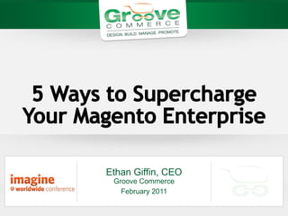 5 Ways to Supercharge Your MagentoEnterprise,[object Object],Ethan Giffin, CEOGroove Commerce,[object Object],February 2011,[object Object]