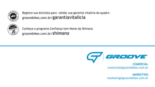 COMERCIAL
comercial@groovebikes.com.br
MARKETING
marketing@groovebikes.com.br
Registre sua bicicleta para validar sua garantia vitalícia do quadro
groovebikes.com.br/garantiavitalicia
Conheça o programa Confiança tem Nome da Shimano
groovebikes.com.br/shimano
 
